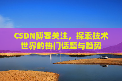 CSDN博客关注，探索技术世界的热门话题与趋势