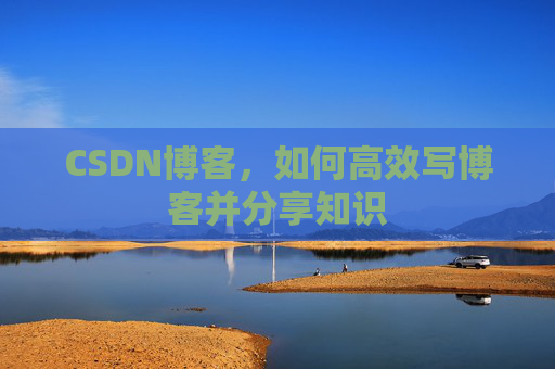 CSDN博客,如何高效写博客并分享知识 CSDN博客,如何高效写博客并分享知识