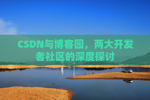 CSDN与博客园,两大开发者社区的深度探讨